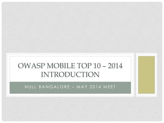 N U L L B A N G A L O R E – M A Y 2 0 1 4 M E E T
OWASP MOBILE TOP 10 – 2014
INTRODUCTION
 