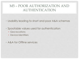 M5 – POOR AUTHORIZATION AND
AUTHENTICATION
• Usability leading to short and poor A&A schemas
• Spoofable values used for a...