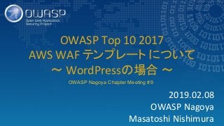 2019.02.08
OWASP Nagoya
Masatoshi Nishimura
OWASP Top 10 2017
AWS WAF テンプレート について
〜 WordPressの場合 〜
OWASP Nagoya Chapter Meeting #9
 