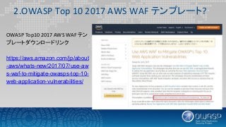2.OWASP Top 10 2017 AWS WAF テンプレート?
OWASP Top10 2017 AWS WAF テン
プレートダウンロードリンク
https://aws.amazon.com/jp/about
-aws/whats-new/2017/07/use-aw
s-waf-to-mitigate-owasps-top-10-
web-application-vulnerabilities/
 