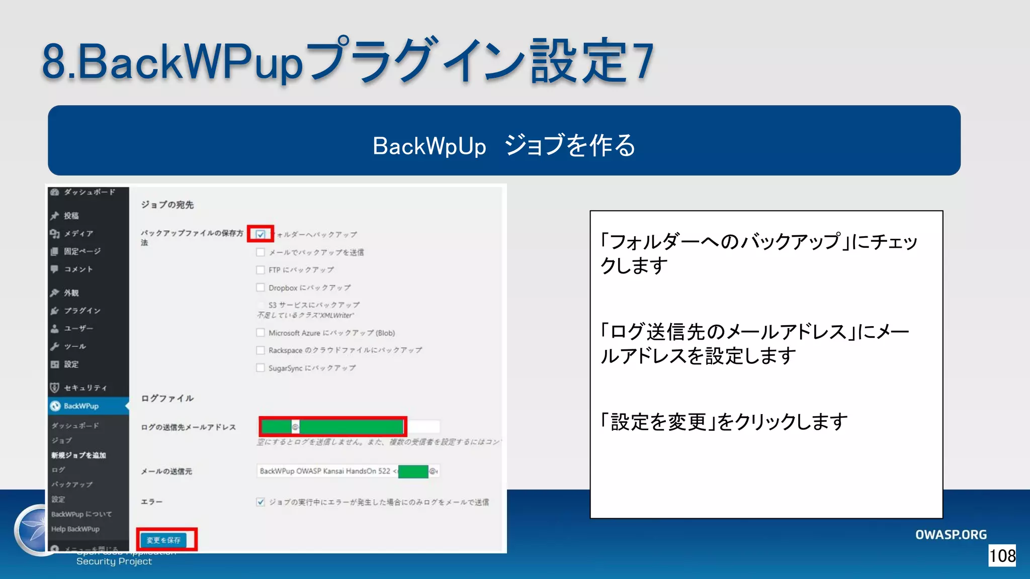 108 
8.BackWPupプラグイン設定7 
BackWpUp　ジョブを作る
「フォルダーへのバックアップ」にチェッ
クします
「ログ送信先のメールアドレス」にメー
ルアドレスを設定します
「設定を変更」をクリックします
 