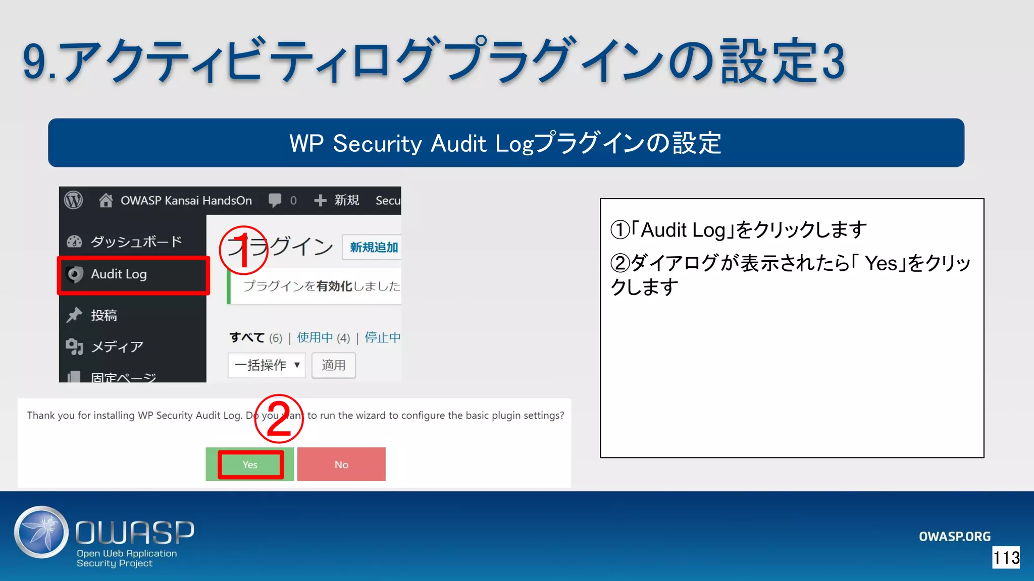 113 
9.アクティビティログプラグインの設定3 
①「Audit Log」をクリックします
②ダイアログが表示されたら「 Yes」をクリッ
クします
① 
② 
WP Security Audit Logプラグインの設定
 
