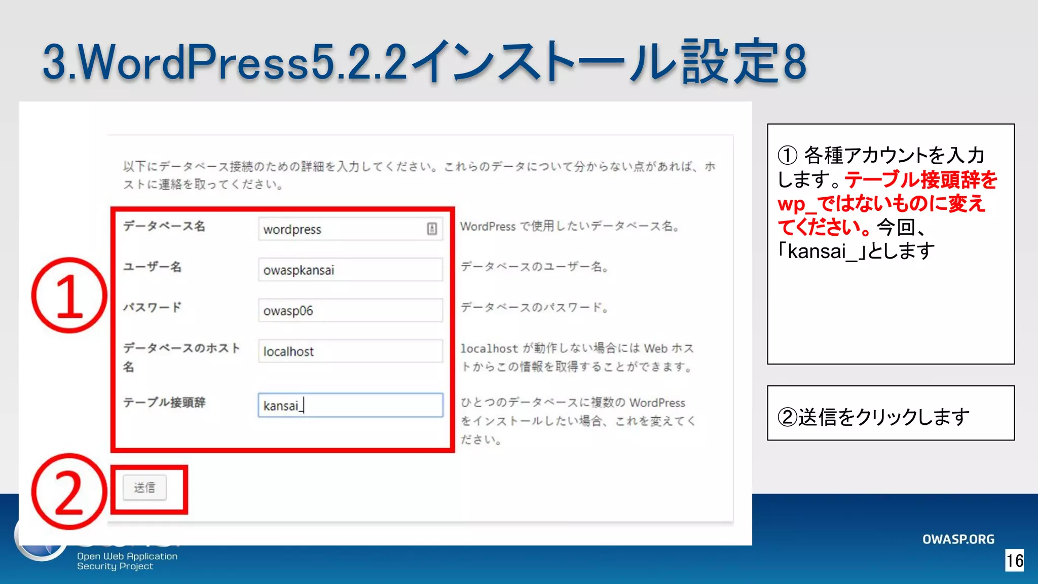 16 
3.WordPress5.2.2インストール設定8 
① 各種アカウントを入力
します。テーブル接頭辞を
wp_ではないものに変え
てください。今回、
「kansai_」とします
②送信をクリックします
 