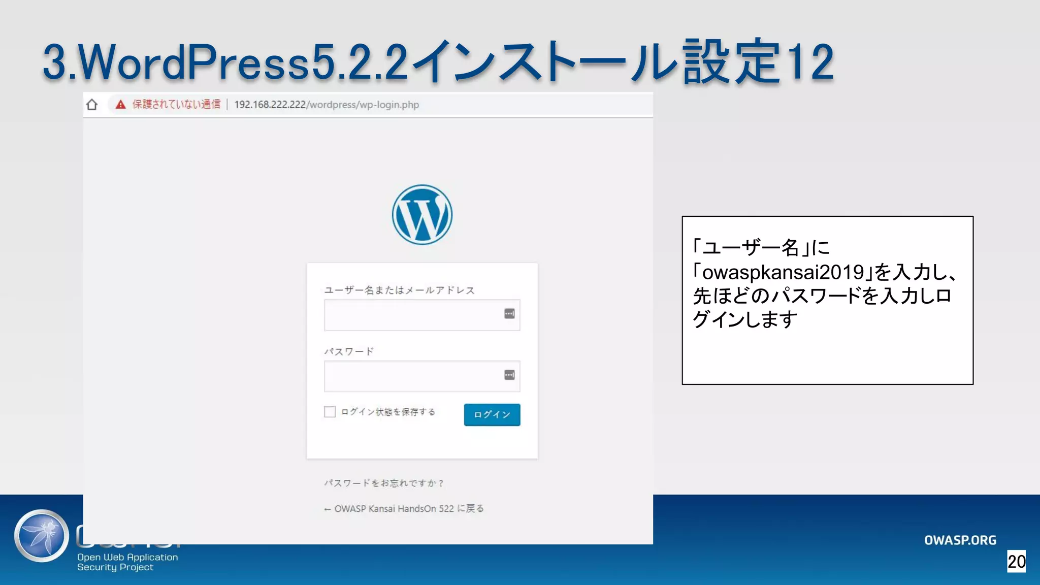 20 
3.WordPress5.2.2インストール設定12 
「ユーザー名」に
「owaspkansai2019」を入力し、
先ほどのパスワードを入力しロ
グインします
 