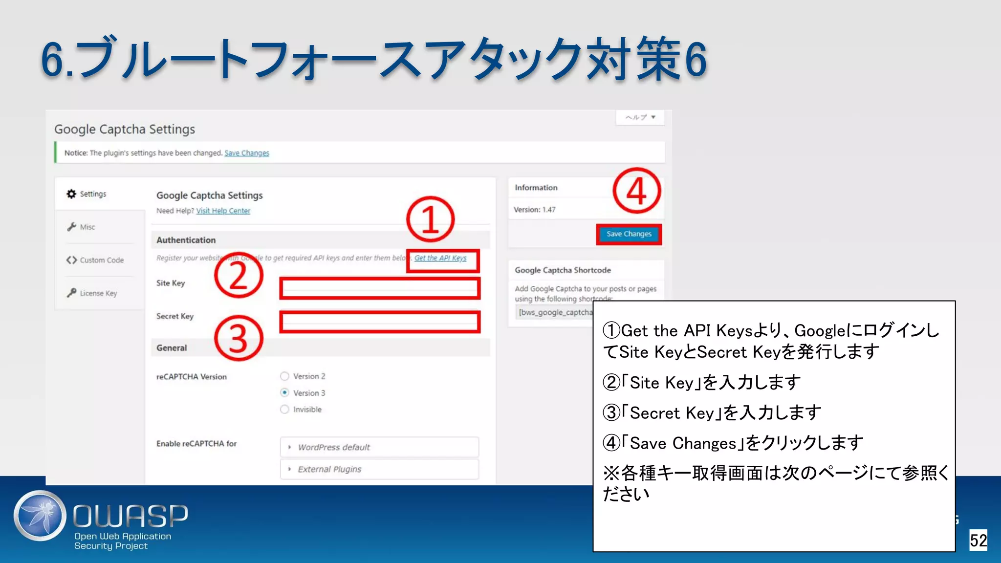 52 
6.ブルートフォースアタック対策6 
①Get the API Keysより、Googleにログインし
てSite KeyとSecret Keyを発行します 
②「Site Key」を入力します 
③「Secret Key」を入力します 
④「Save Changes」をクリックします 
※各種キー取得画面は次のページにて参照く
ださい 
 