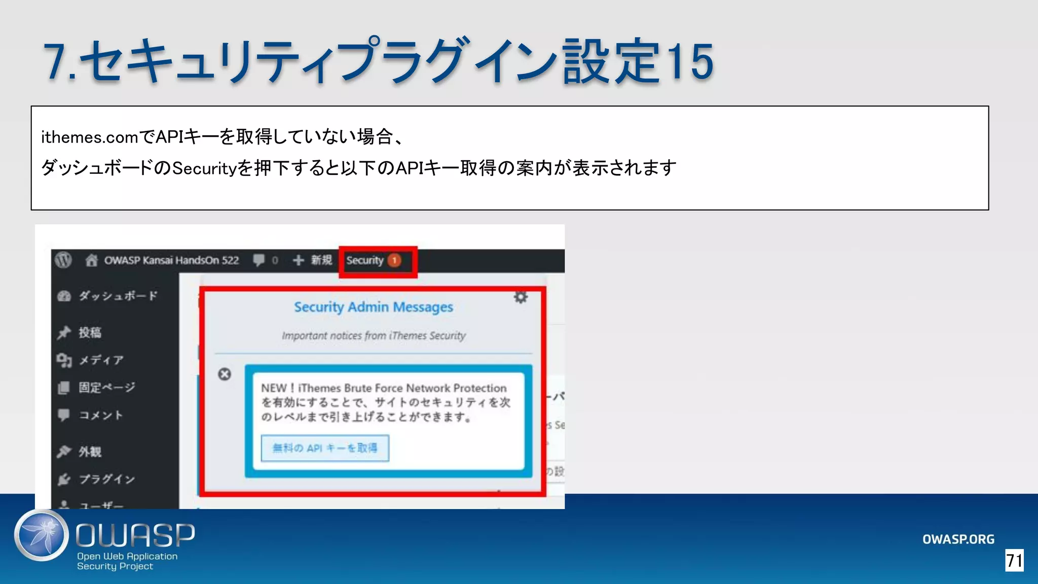 71 
7.セキュリティプラグイン設定15 
ithemes.comでAPIキーを取得していない場合、 
ダッシュボードのSecurityを押下すると以下のAPIキー取得の案内が表示されます 
 
