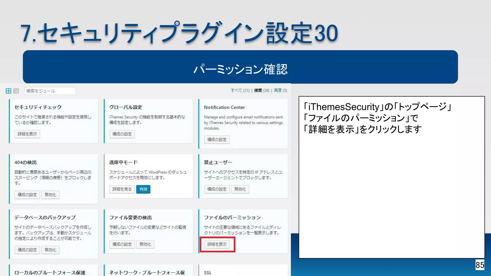 85 
7.セキュリティプラグイン設定30 
パーミッション確認
「iThemesSecurity」の「トップページ」
「ファイルのパーミッション」で
「詳細を表示」をクリックします  
 