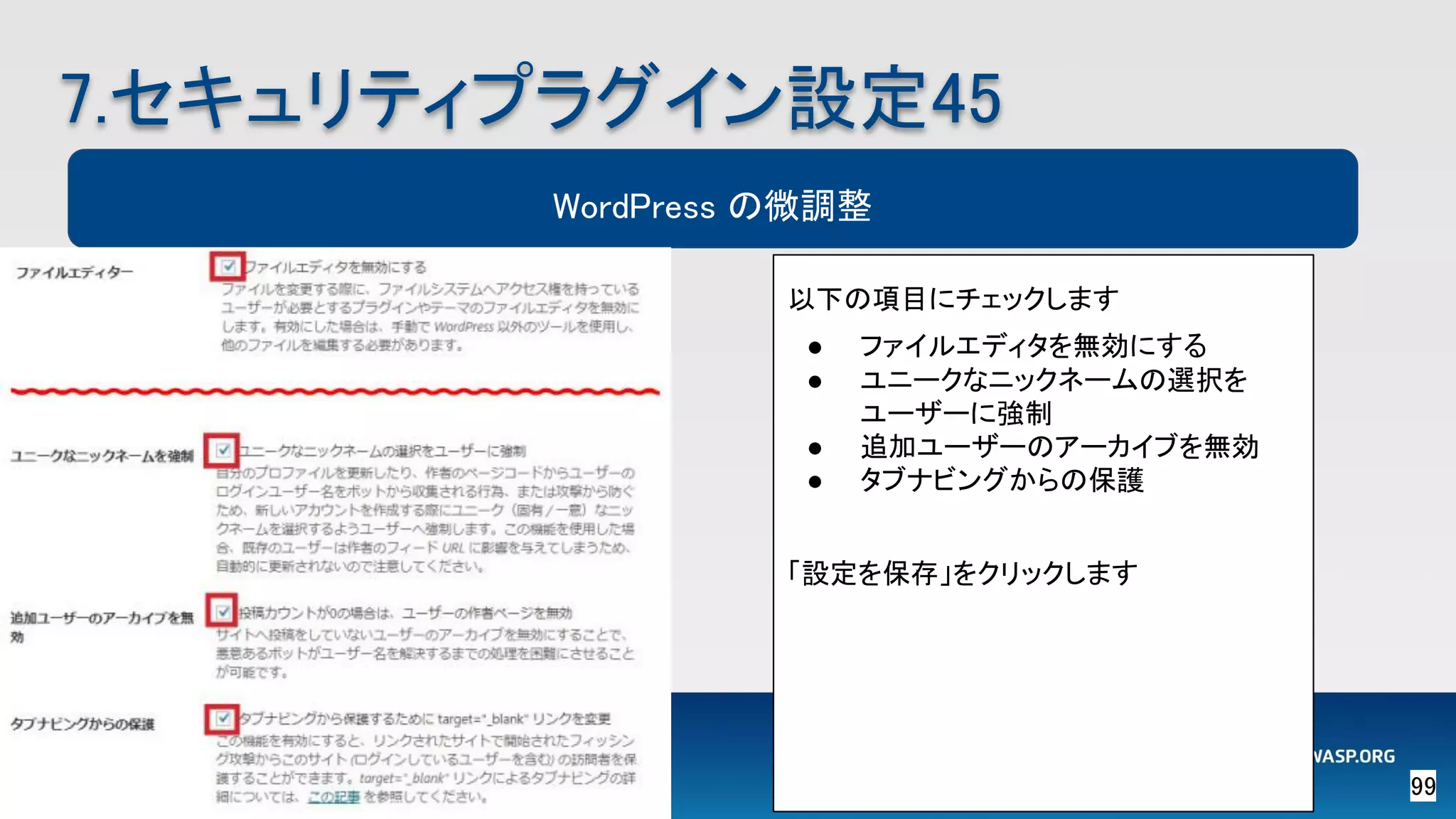 99 
7.セキュリティプラグイン設定45 
WordPress の微調整
以下の項目にチェックします
● ファイルエディタを無効にする
● ユニークなニックネームの選択を
ユーザーに強制
● 追加ユーザーのアーカイブを無効
● タブナビングからの保護
「設定を保存」をクリックします
 