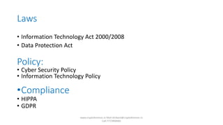 Laws
• Information Technology Act 2000/2008
• Data Protection Act
Policy:
• Cyber Security Policy
• Information Technology Policy
•Compliance
• HIPPA
• GDPR
www.cryptoforensic.in Mail:shrikant@cryptoforensic.in
Call:7773900082
 