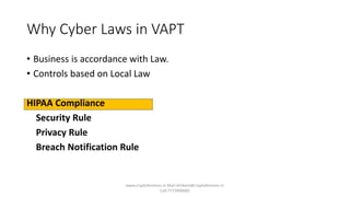 Why Cyber Laws in VAPT
• Business is accordance with Law.
• Controls based on Local Law
HIPAA Compliance
Security Rule
Privacy Rule
Breach Notification Rule
www.cryptoforensic.in Mail:shrikant@cryptoforensic.in
Call:7773900082
 