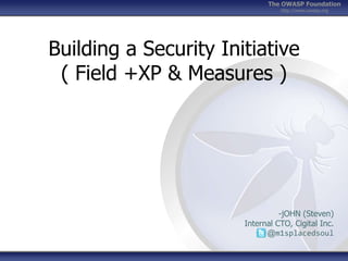 The OWASP Foundation
http://www.owasp.org

Building a Security Initiative
( Field +XP & Measures )

-jOHN (Steven)
Internal CTO, Cigital Inc.
@m1splacedsoul

 