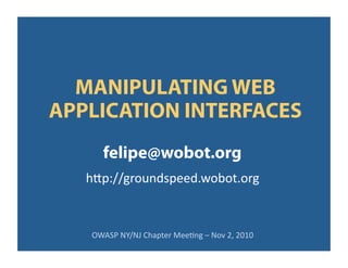 APPLICATION INTERFACES
felipe@wobot.org
OWASP	
  NY/NJ	
  Chapter	
  Mee3ng	
  –	
  Nov	
  2,	
  2010	
  
MANIPULATING WEB
h=p://groundspeed.wobot.org	
  
 