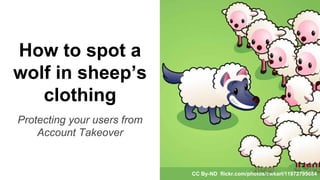 How to spot a
wolf in sheep’s
clothing
Protecting your users from
Account Takeover
CC By-ND flickr.com/photos/cwkarl/11972795684
 