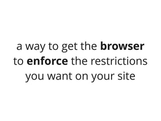 a way to get the browser
to enforce the restrictions
   you want on your site
 