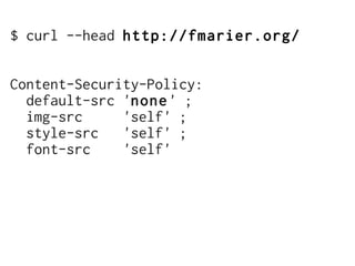 $ curl --head http://fmarier.org/


Content-Security-Policy:
  default-src 'none' ;
  img-src     'self' ;
  style-src 'self' ;
  font-src    'self'
 