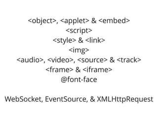 <object>, <applet> & <embed>
                 <script>
             <style> & <link>
                  <img>
   <audio>, <video>, <source> & <track>
           <frame> & <iframe>
                @font-face

WebSocket, EventSource, & XMLHttpRequest
 
