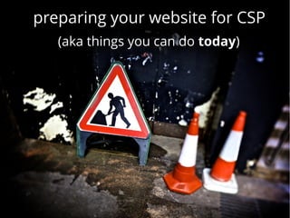preparing your website for CSP
   (aka things you can do today)
 