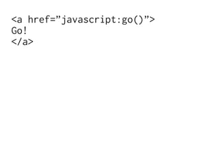 <a href=”javascript:go()”>
Go!
</a>
 