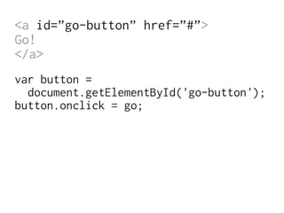 <a id=”go-button” href=”#”>
Go!
</a>
var button =
  document.getElementById('go-button');
button.onclick = go;
 