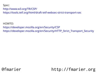 Spec:
http://www.w3.org/TR/CSP/
https://tools.ietf.org/html/draft-ietf-websec-strict-transport-sec



HOWTO:
https://developer.mozilla.org/en/Security/CSP
https://developer.mozilla.org/en/Security/HTTP_Strict_Transport_Security




@fmarier                                http://fmarier.org
 