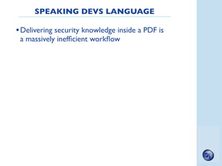 SPEAKING DEVS LANGUAGE

• Delivering security knowledge inside a PDF is
 a massively inefﬁcient workﬂow




              ...