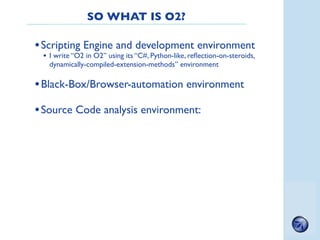 SO WHAT IS O2?

• Scripting Engine and development environment
 • I write “O2 in O2” using its “C#, Python-like, reﬂection...