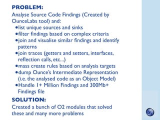 PROBLEM:
Analyse Source Code Findings (Created by
OunceLabs tool) and:
 •list unique sources and sinks
 •ﬁlter ﬁndings bas...