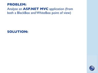 PROBLEM:
Analyse an ASP.NET MVC application (from
both a BlackBox and WhiteBox point of view)




SOLUTION:




          ...