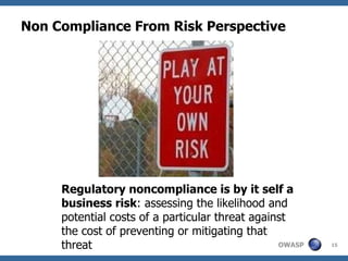 Non Compliance From Risk Perspective Regulatory noncompliance is by it self a business risk : assessing the likelihood and potential costs of a particular threat against the cost of preventing or mitigating that threat 