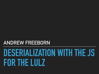 DESERIALIZATION WITH THE JS
FOR THE LULZ
ANDREW FREEBORN
 