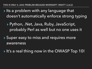 THIS IS ONLY A JAVA PROBLEM BECAUSE MICROSOFT, RIGHT? (LULZ)
▸ Its a problem with any language that
doesn’t automatically enforce strong typing
▸ Python, .Net, Java, Ruby, JavaScript,
probably Perl as well but no one uses it
▸ Super easy to miss and requires more
awareness
▸ It’s a real thing now in the OWASP Top 10!
 