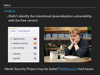 TOOLS
▸snyk.io
▸Didn’t identify the intentional deserialization vulnerability
with the free version 
 
 
 
 
 
 
 
 
 
▸Node Security Project may be better? BitHound.io had issues
 