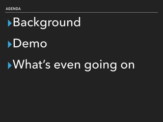 AGENDA
▸Background
▸Demo
▸What’s even going on
 