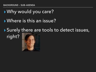 BACKGROUND - SUB-AGENDA
▸Why would you care?
▸Where is this an issue?
▸Surely there are tools to detect issues,
right?
 