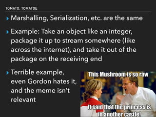 TOMATO, TOMATOE
▸ Marshalling, Serialization, etc. are the same
▸ Example: Take an object like an integer,
package it up to stream somewhere (like
across the internet), and take it out of the
package on the receiving end
▸ Terrible example, 
even Gordon hates it, 
and the meme isn’t 
relevant
 
