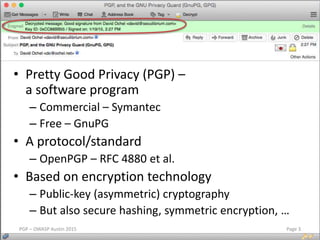 • Pretty Good Privacy (PGP) –
a software program
– Commercial – Symantec
– Free – GnuPG
• A protocol/standard
– OpenPGP – ...