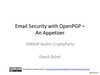 Email Security with OpenPGP –
An Appetizer
OWASP Austin CryptoParty
David Ochel
2015-01-27
This work is licensed under a Creative Commons Attribution 4.0 International License.
 