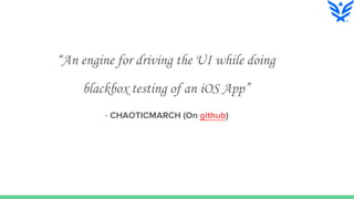“An engine for driving the UI while doing
blackbox testing of an iOS App”
- CHAOTICMARCH (On github)
 