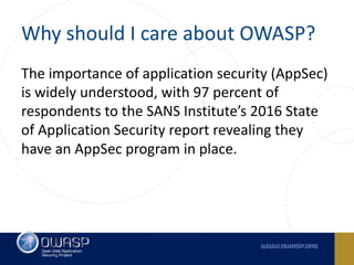 Why	should	I	care	about	OWASP?
The	importance	of	application	security	(AppSec)	
is	widely	understood,	with	97	percent	of	
respondents	to	the	SANS	Institute’s 2016	State	
of	Application	Security	report revealing	they	
have	an	AppSec program	in	place.
 