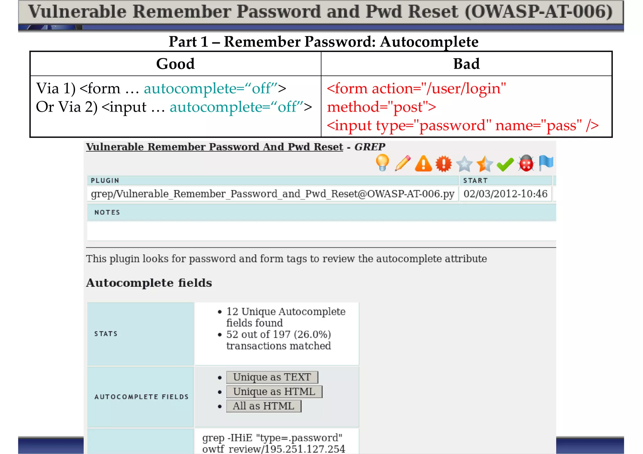 Part 1 – Remember Password: Autocomplete
<form action="/user/login"
method="post">
<input type="password" name="pass" />
Via 1) <form … autocomplete=“off”>
Or Via 2) <input … autocomplete=“off”>
BadGood
 