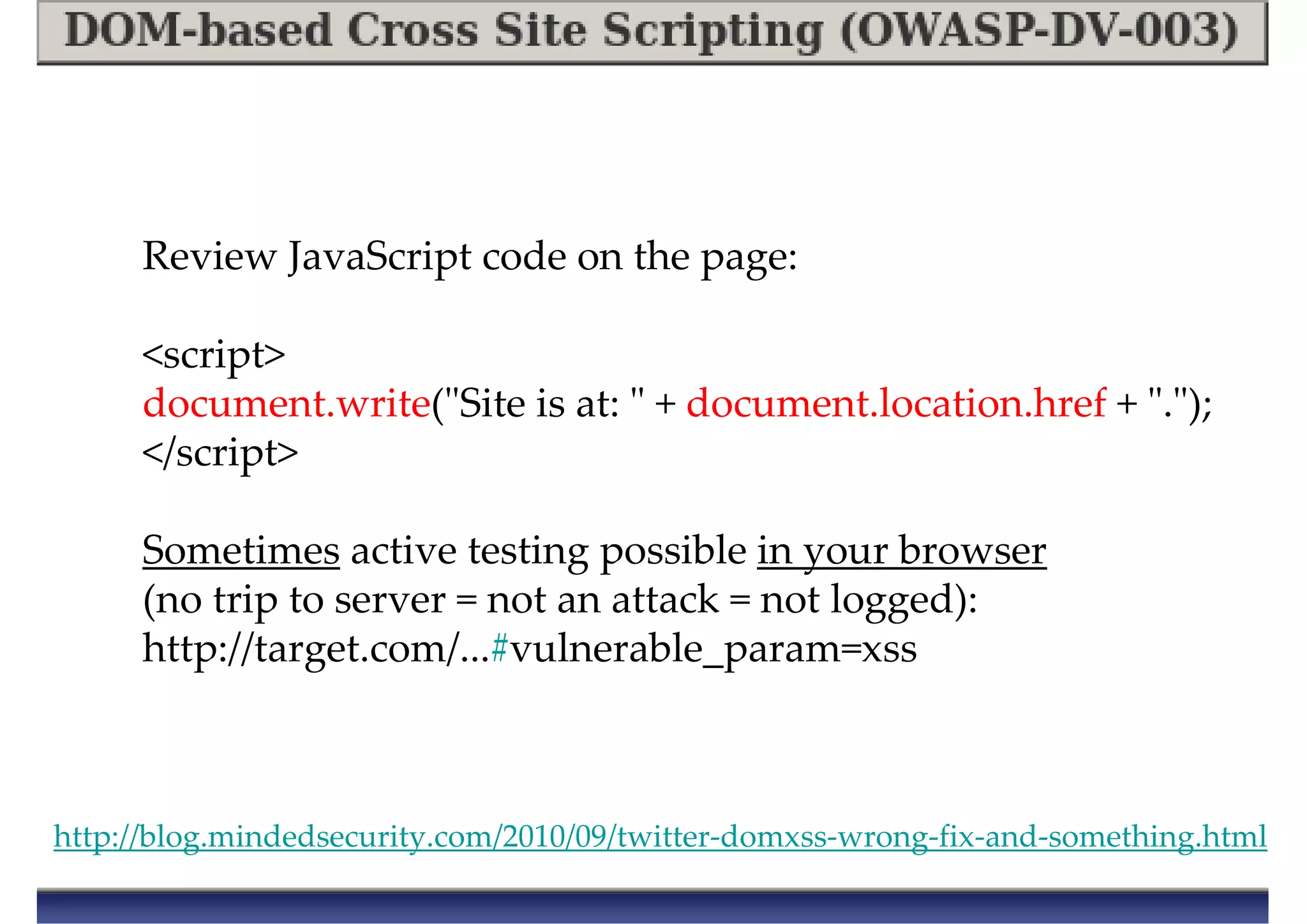 Review JavaScript code on the page:
<script>
document.write("Site is at: " + document.location.href + ".");
</script>
Sometimes active testing possible in your browser
(no trip to server = not an attack = not logged):
http://target.com/...#vulnerable_param=xss
http://blog.mindedsecurity.com/2010/09/twitter-domxss-wrong-fix-and-something.html
 