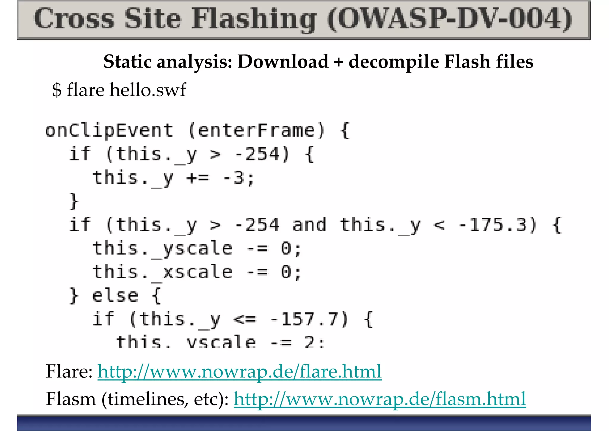 Static analysis: Download + decompile Flash files
Flare: http://www.nowrap.de/flare.html
Flasm (timelines, etc): http://www.nowrap.de/flasm.html
$ flare hello.swf
 