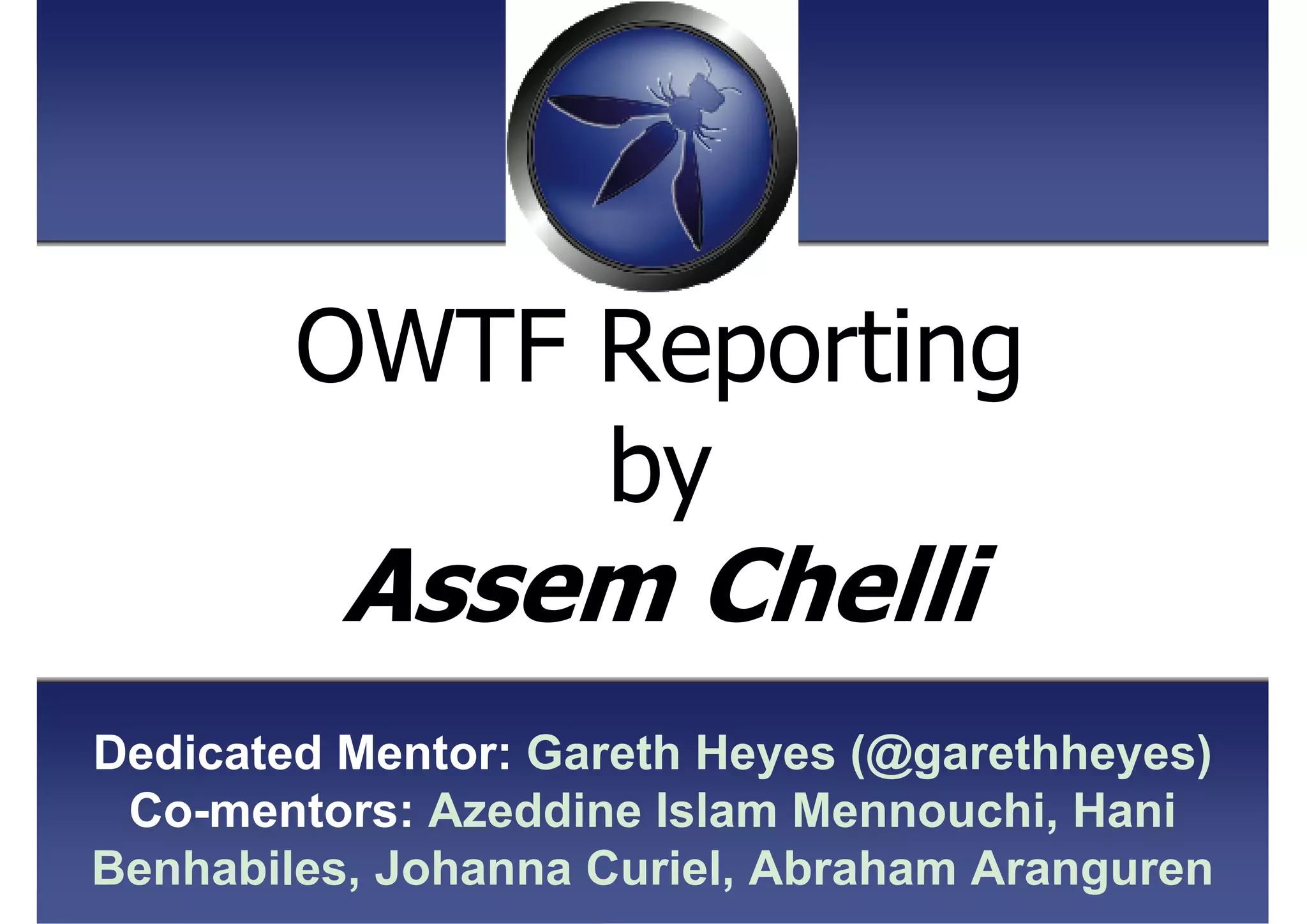 OWTF Reporting
by
Assem Chelli
Dedicated Mentor: Gareth Heyes (@garethheyes)
Co-mentors: Azeddine Islam Mennouchi, Hani
Benhabiles, Johanna Curiel, Abraham Aranguren
 