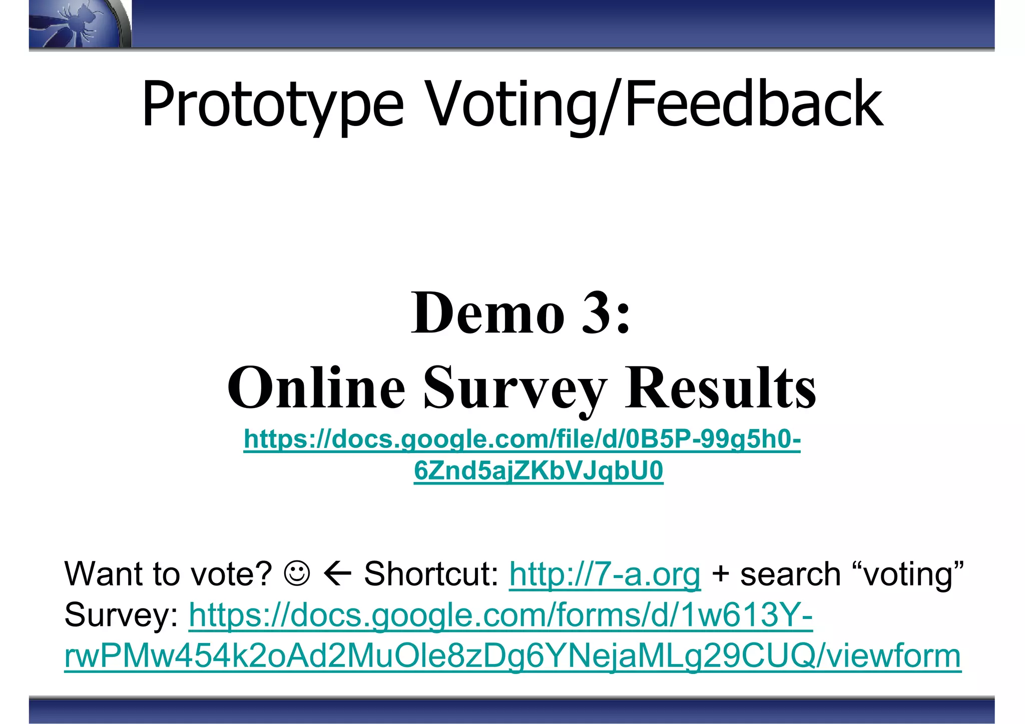 Prototype Voting/Feedback
Demo 3:
Online Survey Results
https://docs.google.com/file/d/0B5P-99g5h0-
6Znd5ajZKbVJqbU0
Want to vote? ☺ Shortcut: http://7-a.org + search “voting”
Survey: https://docs.google.com/forms/d/1w613Y-
rwPMw454k2oAd2MuOle8zDg6YNejaMLg29CUQ/viewform
 
