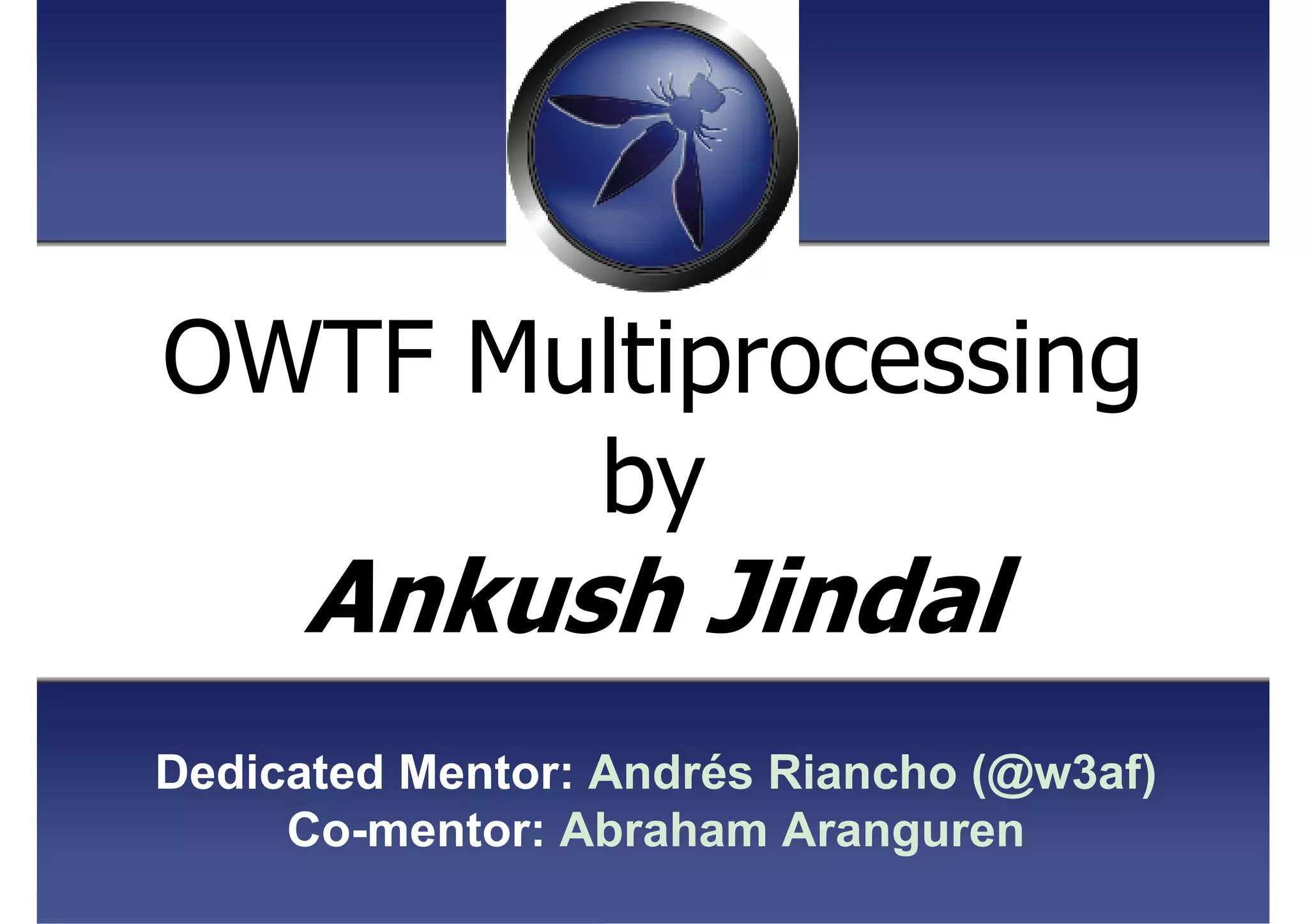 OWTF Multiprocessing
by
Ankush Jindal
Dedicated Mentor: Andrés Riancho (@w3af)
Co-mentor: Abraham Aranguren
 