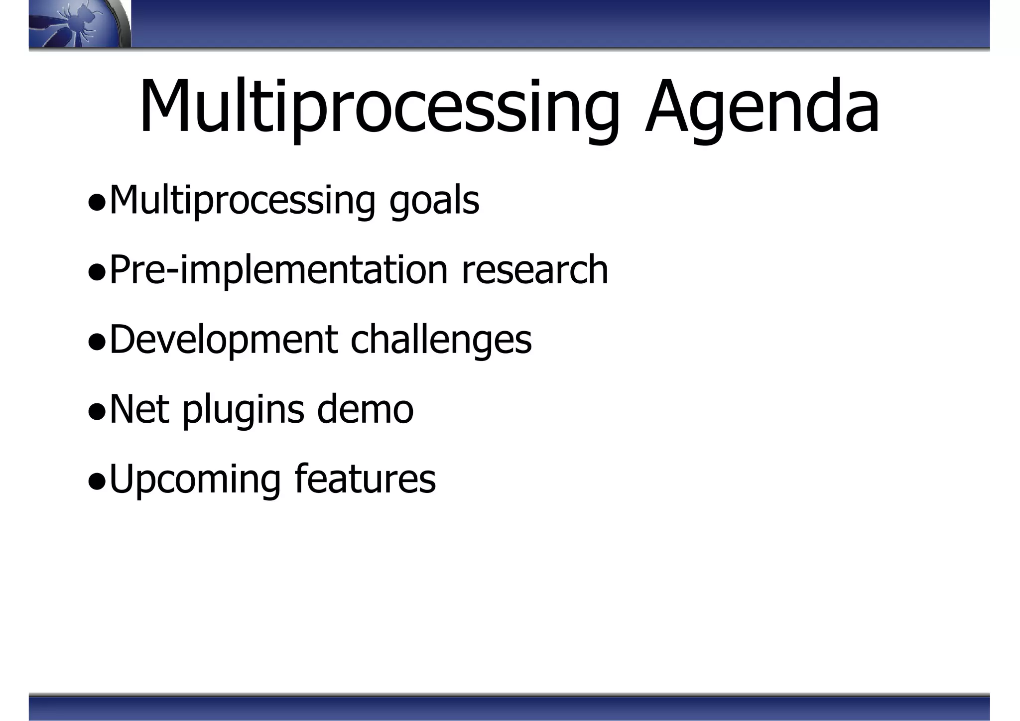 ●Multiprocessing goals
●Pre-implementation research
●Development challenges
●Net plugins demo
●Upcoming features
Multiprocessing Agenda
 