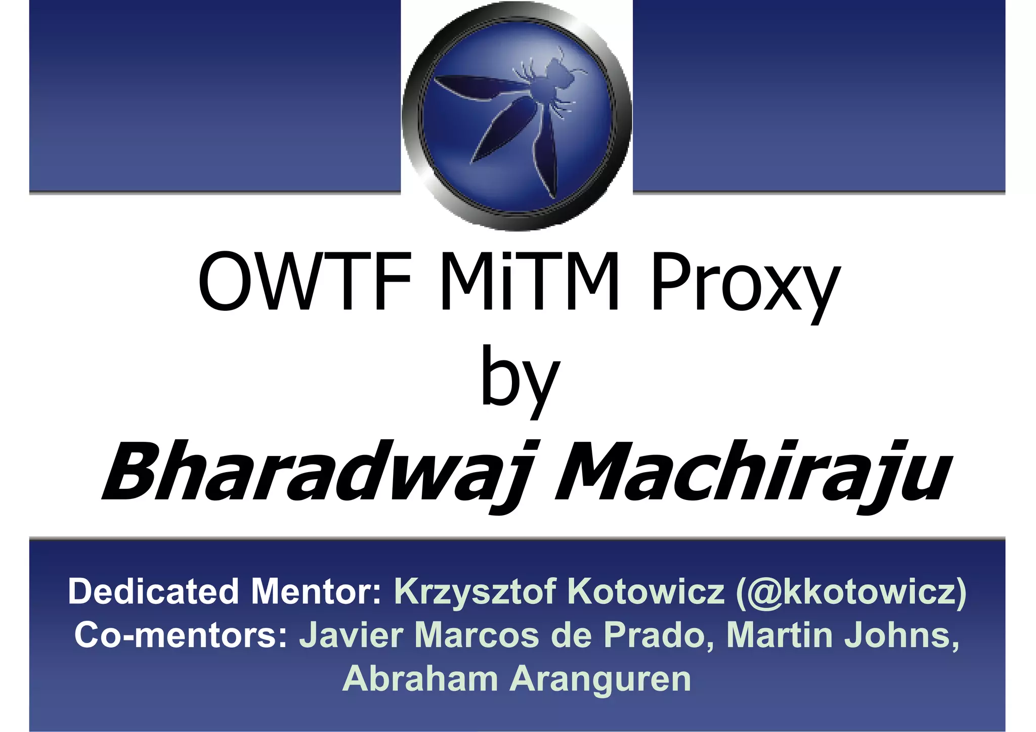 OWTF MiTM Proxy
by
Bharadwaj Machiraju
Dedicated Mentor: Krzysztof Kotowicz (@kkotowicz)
Co-mentors: Javier Marcos de Prado, Martin Johns,
Abraham Aranguren
 