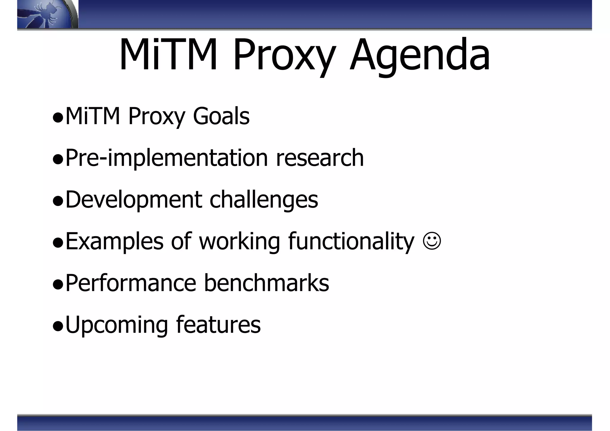 ●MiTM Proxy Goals
●Pre-implementation research
●Development challenges
●Examples of working functionality ☺
●Performance benchmarks
●Upcoming features
MiTM Proxy Agenda
 
