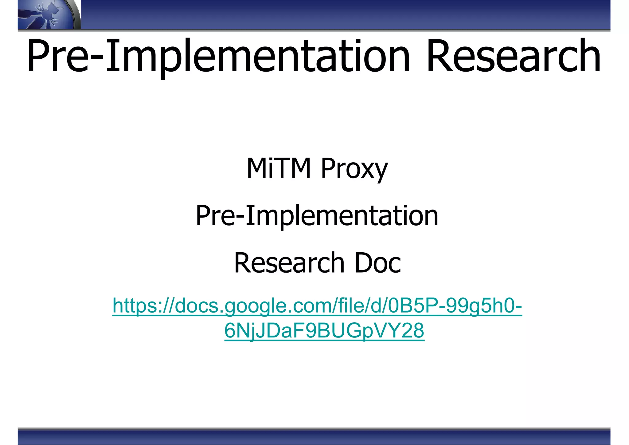 Pre-Implementation Research
MiTM Proxy
Pre-Implementation
Research Doc
https://docs.google.com/file/d/0B5P-99g5h0-
6NjJDaF9BUGpVY28
 