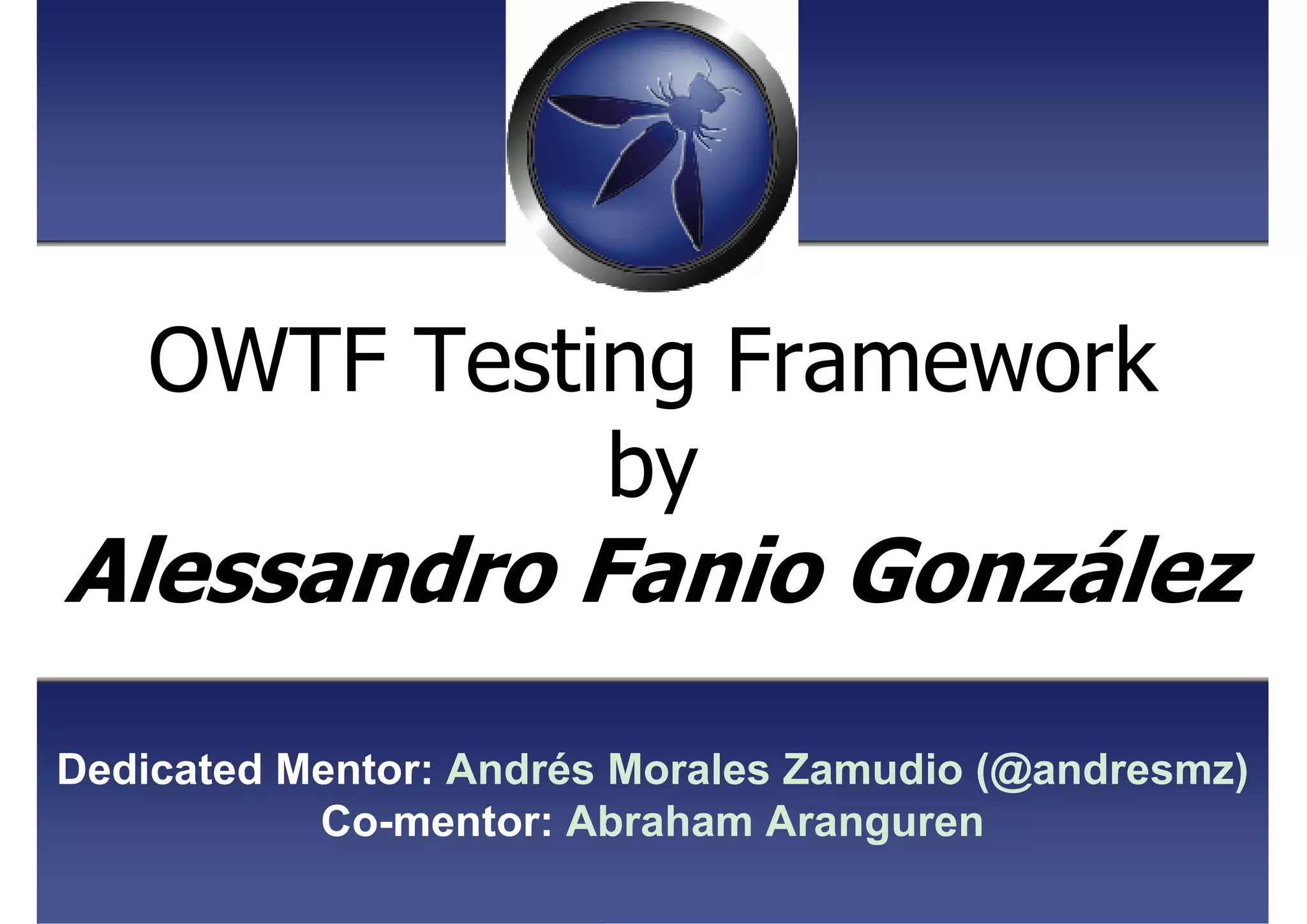 OWTF Testing Framework
by
Alessandro Fanio González
Dedicated Mentor: Andrés Morales Zamudio (@andresmz)
Co-mentor: Abraham Aranguren
 